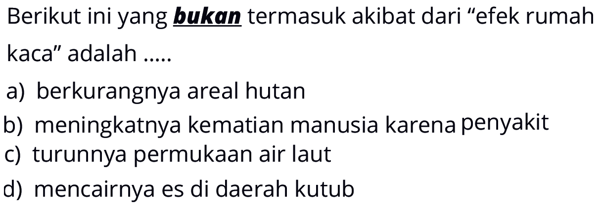 Berikut ini yang bukan termasuk akibat dari 'efek rumah kaca' adalah ..... a) berkurangnya areal hutan b) meningkatnya kematian manusia karena penyakit c) turunnya permukaan air laut d) mencairnya es di daerah kutub 