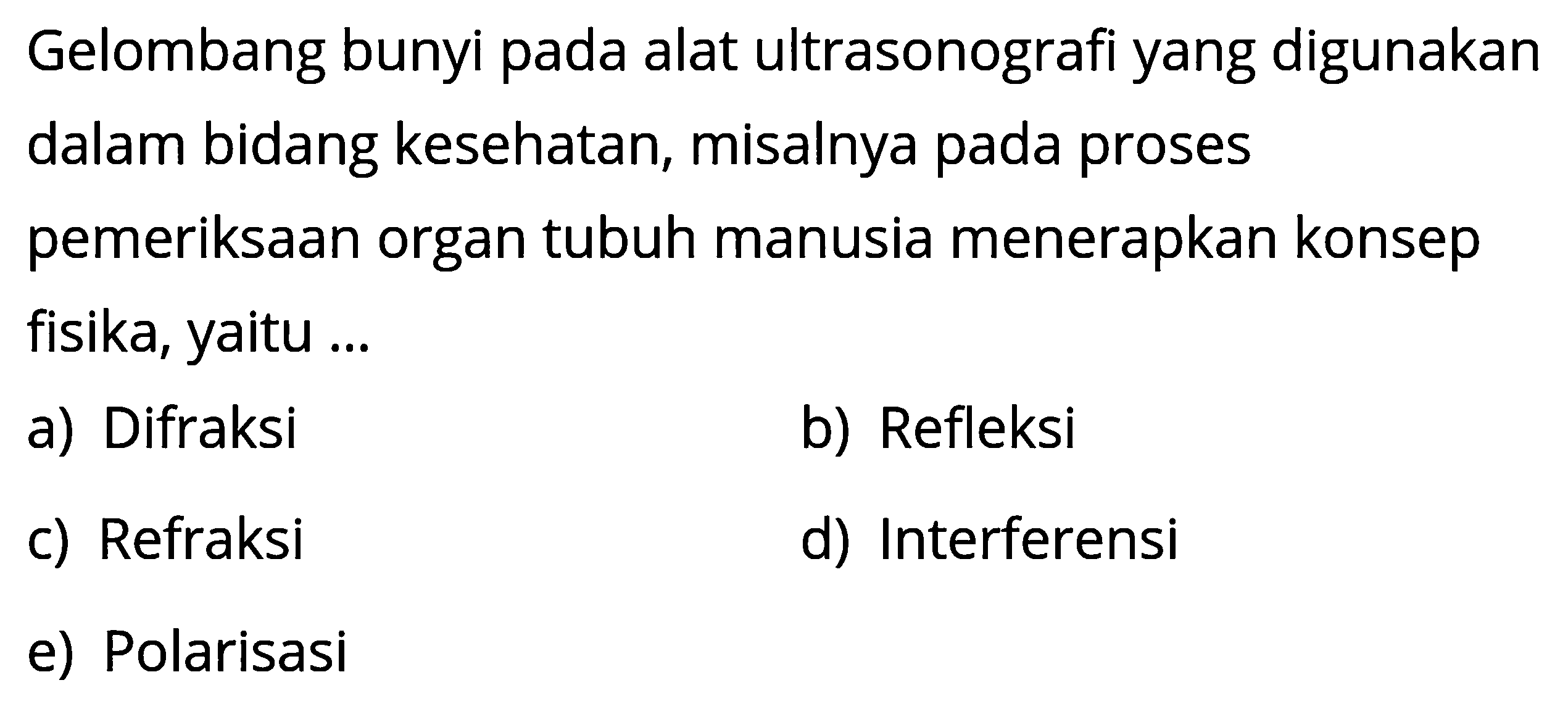 Gelombang bunyi pada alat ultrasonografi yang digunakan dalam bidang kesean, misalnya pada proses pemeriksaan organ tubuh manusia menerapkan konsep fisika, yaitu ...a) Difraksib) Refleksic) Refraksid) Interferensie) Polarisasi