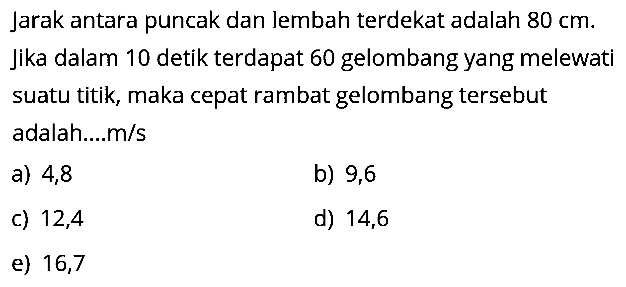 Jarak antara puncak dan lembah terdekat adalah 80 cm. Jika dalam 10 detik terdapat 60 gelombang yang melewati suatu titik, maka cepat rambat gelombang tersebut adalah....m/s