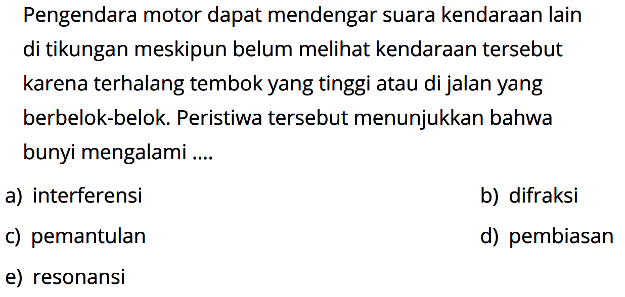 Pengendara motor dapat mendengar suara kendaraan lain di tikungan meskipun belum melihat kendaraan tersebut karena terhalang tembok yang tinggi atau di jalan yang berbelok-belok. Peristiwa tersebut menunjukkan bahwa bunyi mengalami ....
