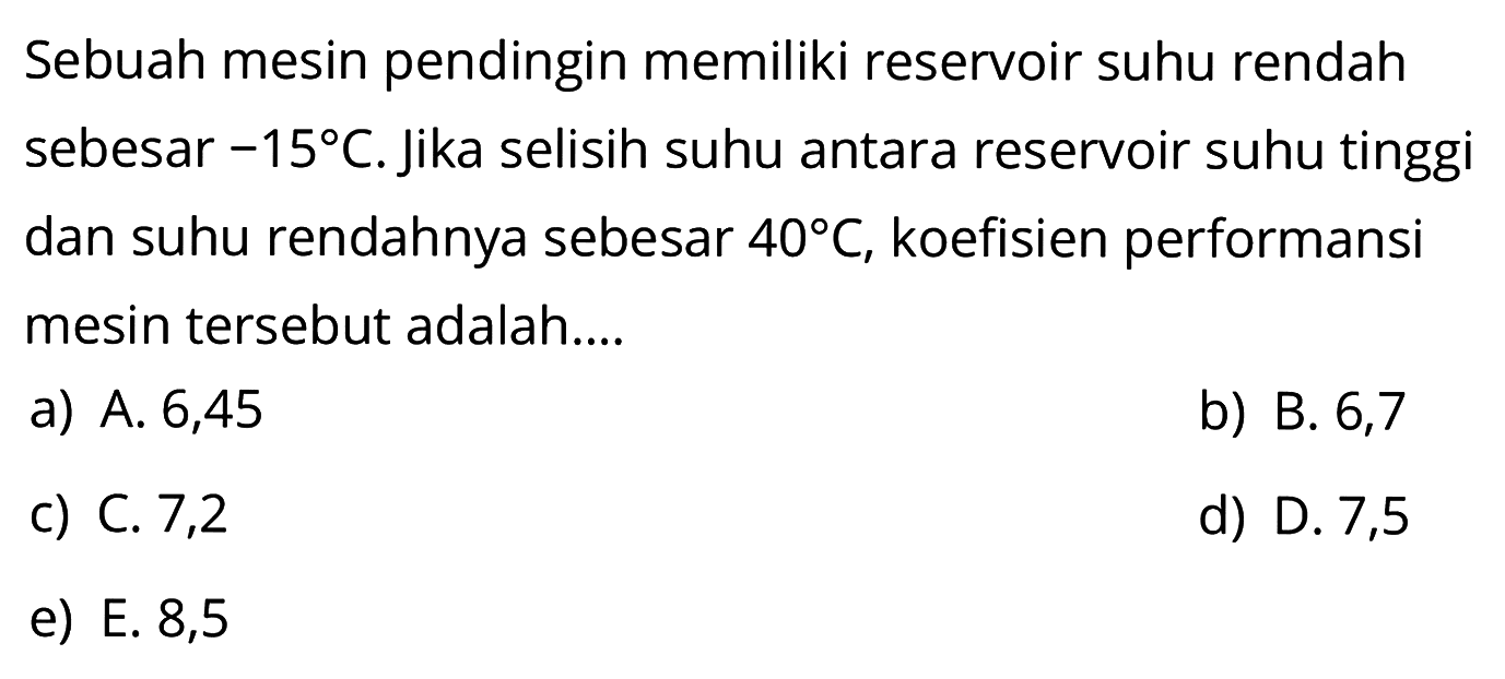 Sebuah mesin pendingin memiliki reservoir suhu rendah sebesar -15 C. Jika selisih suhu antara reservoir suhu tinggi dan suhu rendahnya sebesar 40 C, koefisien performansi mesin tersebut adalah....