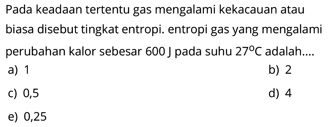 Pada keadaan tertentu gas mengalami kekacauan atau biasa disebut tingkat entropi. entropi gas yang mengalami perubahan kalor sebesar 600 J pada suhu 27 C adalah....