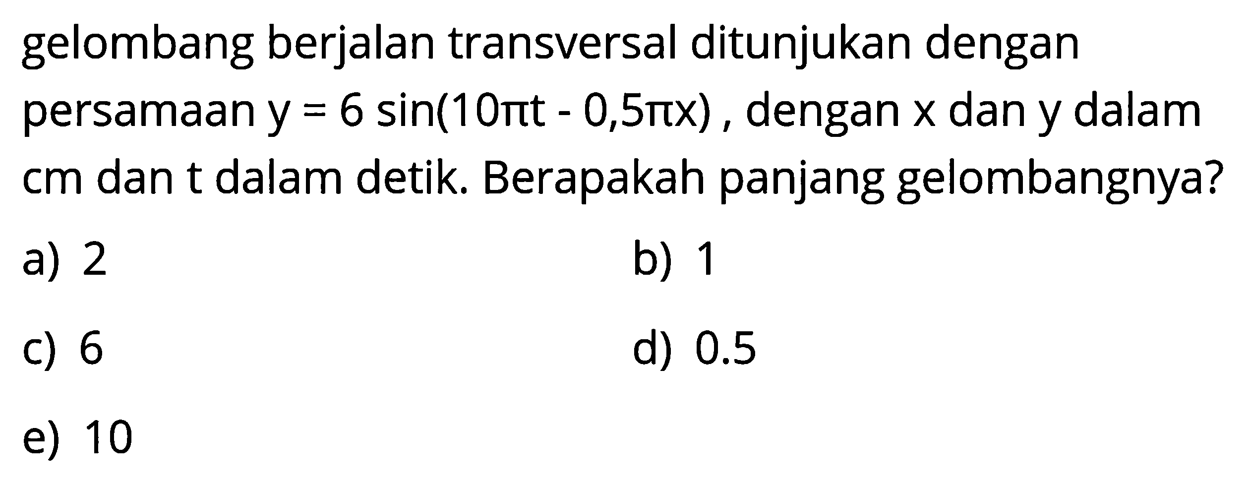 gelombang berjalan transversal ditunjukan dengan persamaan  y=6 sin (10 pi t-0,5 pi x) , dengan  x  dan y dalam cm dan t dalam detik. Berapakah panjang gelombangnya?