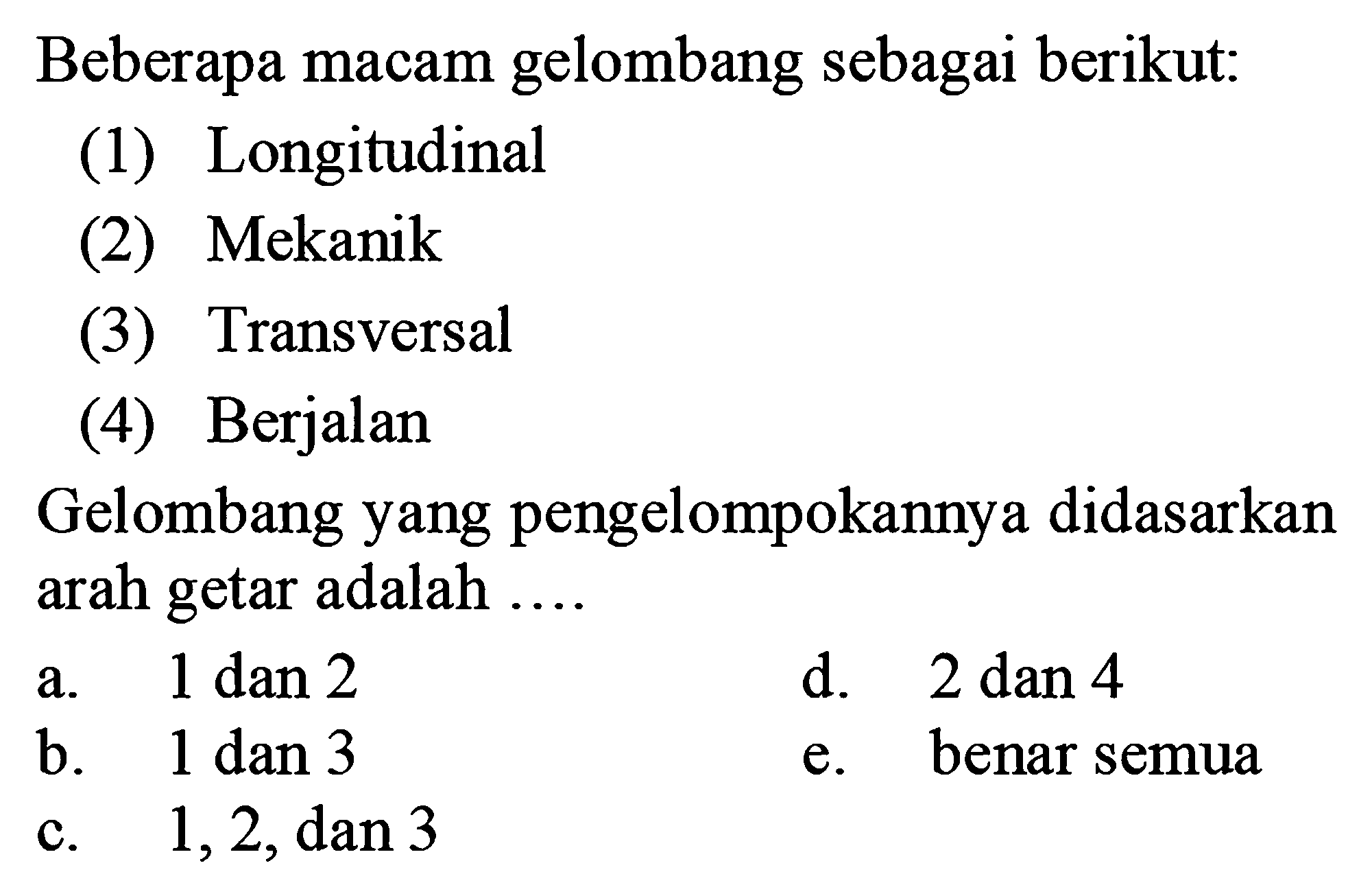 Beberapa macam gelombang sebagai berikut:
(1) Longitudinal
(2) Mekanik
(3) Transversal
(4) Berjalan
Gelombang yang pengelompokannya didasarkan arah getar adalah ....
