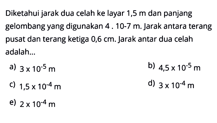 Diketahui jarak dua celah ke layar 1,5 m dan panjang gelombang yang digunakan  4.10^(-7) m . Jarak antara terang pusat dan terang ketiga  0,6 cm . Jarak antar dua celah adalah...