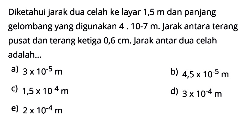 Diketahui jarak dua celah ke layar 1,5 m dan panjang gelombang yang digunakan 4. 10-7 m. Jarak antara terang pusat dan terang ketiga 0,6 cm. Jarak antar dua celah adalah ....