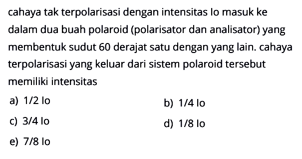 cahaya tak terpolarisasi dengan intensitas lo masuk ke dalam dua buah polaroid (polarisator dan analisator) yang membentuk sudut 60 derajat satu dengan yang lain. cahaya terpolarisasi yang keluar dari sistem polaroid tersebut memiliki intensitas