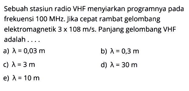 Sebuah stasiun radio VHF menyiarkan programnya pada frekuensi 100 MHz. Jika cepat rambat gelombang elektromagnetik 3 x 108 m/s. Panjang gelombang VHF adalah.... 