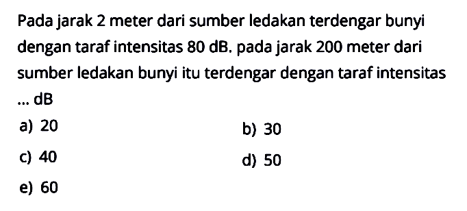 Pada jarak 2 meter dari sumber ledakan terdengar bunyi dengan taraf intensitas 80 dB. pada jarak 200 meter dari sumber ledakan bunyi itu terdengar dengan taraf intensitas...dB 