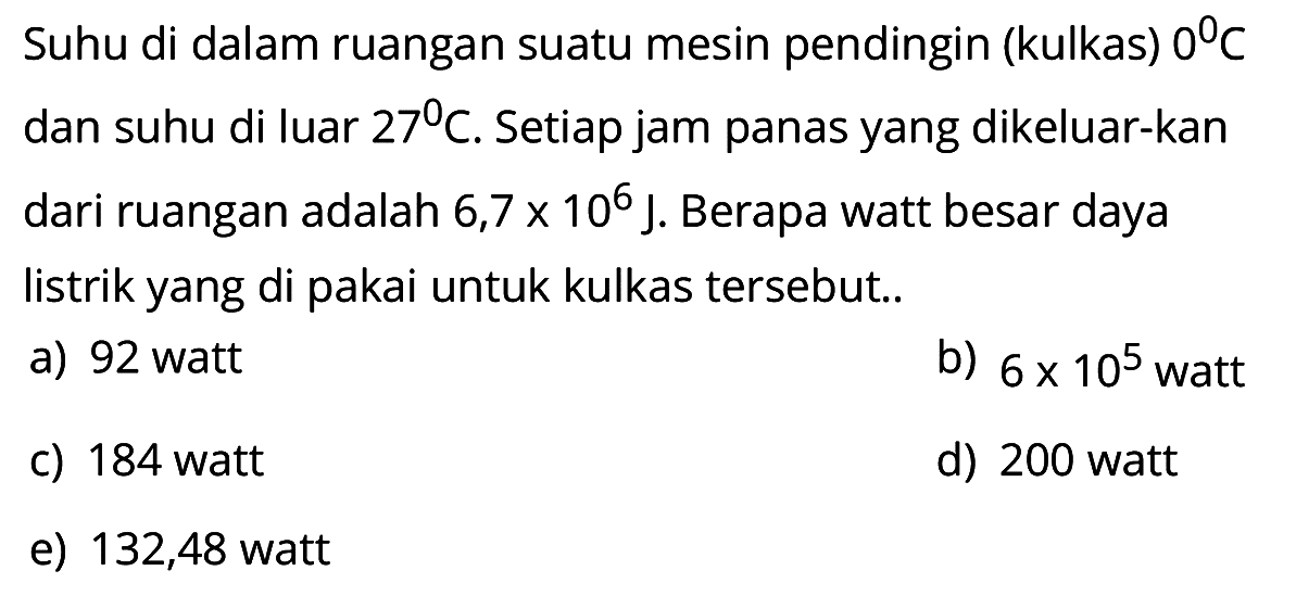 Suhu di dalam ruangan suatu mesin pendingin (kulkas) 0 C dan suhu di luar 27 C. Setiap jam panas yang dikeluarkan dari ruangan adalah 6,7x10^6 J. Berapa watt besar daya listrik yang dipakai untuk kulkas tersebut ... 