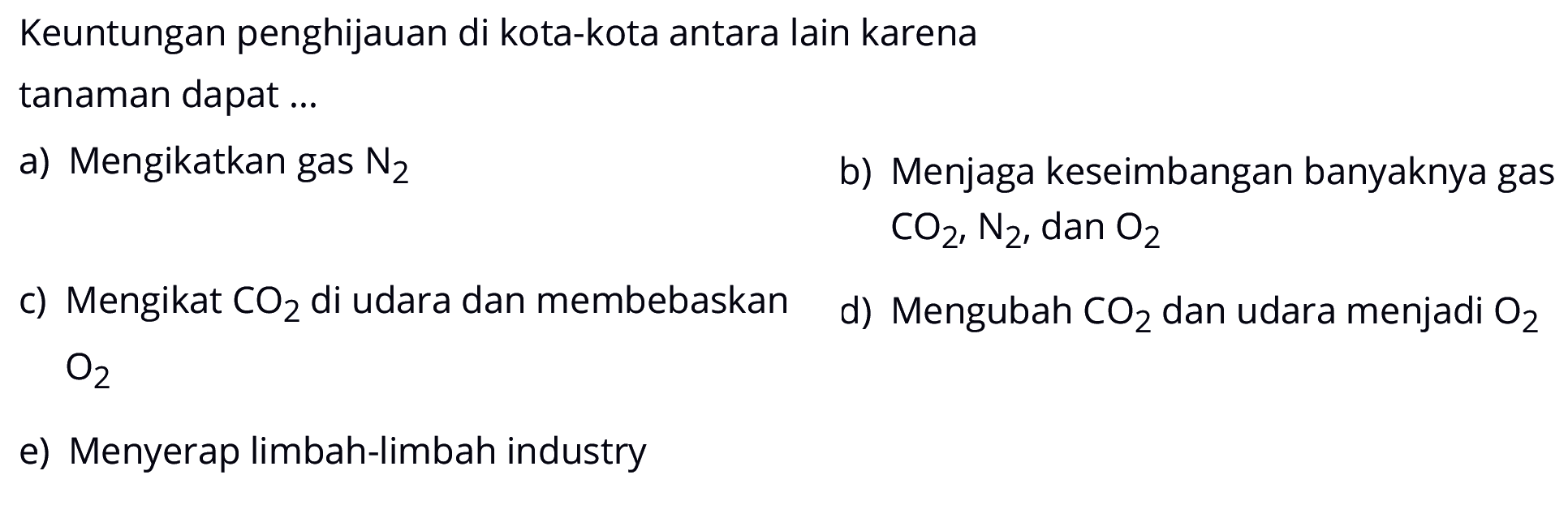 Keuntungan penghijauan di kota-kota antara lain karenatanaman dapat ...a) Mengikatkan gas N2  b) Menjaga keseimbangan banyaknya gas CO2, N2 , dan O2  c) Mengikat  CO2  di udara dan membebaskan O2 d) Mengubah CO2 dan udara menjadi O2   e) Menyerap limbah-limbah industry  