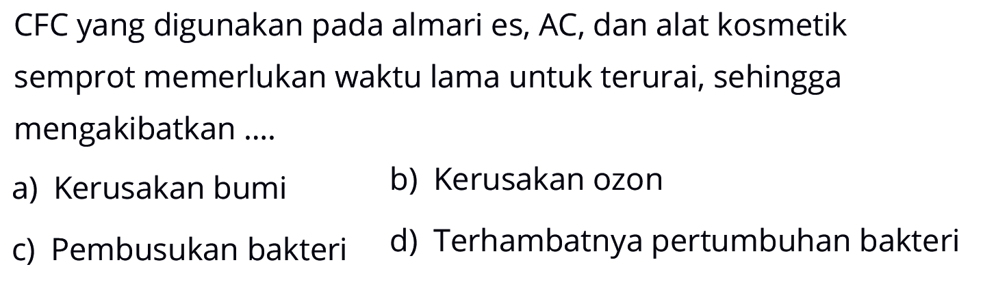 CFC yang digunakan pada lemari es, AC, dan alat kosmetik semprot memerlukan waktu lama untuk terurai, sehingga mengakibatkan ....