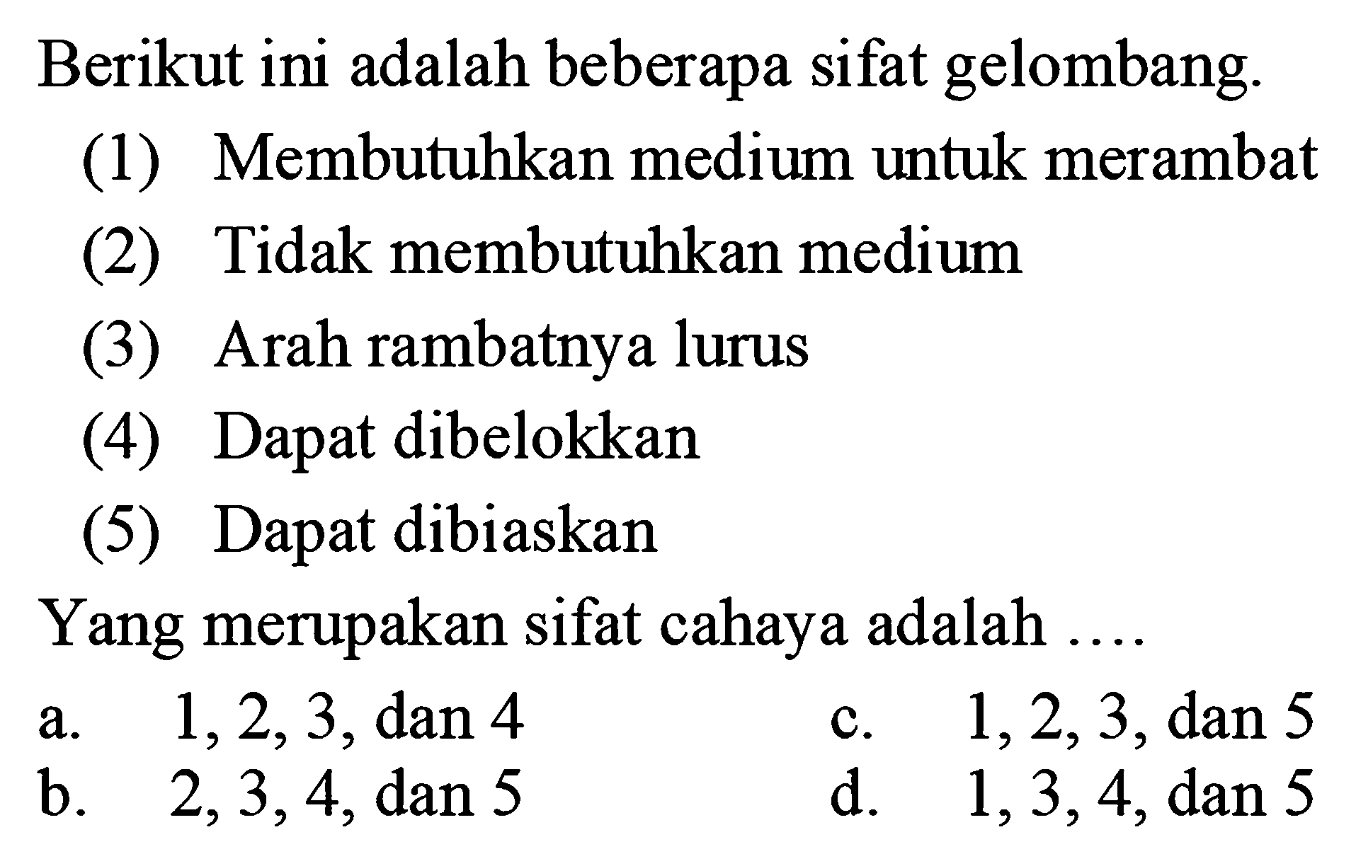 Berikut ini adalah beberapa sifat gelombang.(1) Membutuhkan medium untuk merambat(2) Tidak membutuhkan medium(3) Arah rambatnya lurus(4) Dapat dibelokkan(5) Dapat dibiaskanYang merupakan sifat cahaya adalah ....