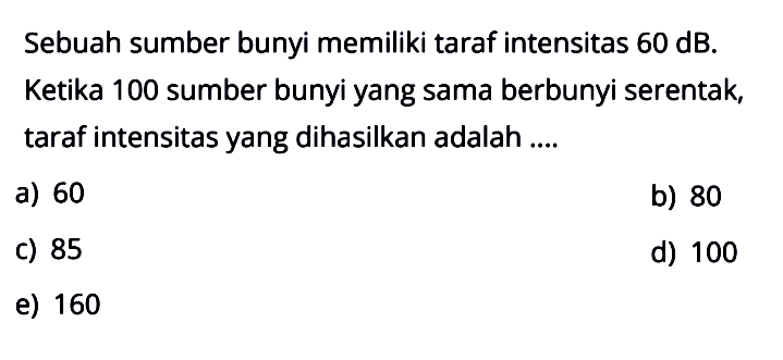 Sebuah sumber bunyi memiliki taraf intensitas  60 dB. Ketika 100 sumber bunyi yang sama berbunyi serentak, taraf intensitas yang dihasilkan adalah ....
