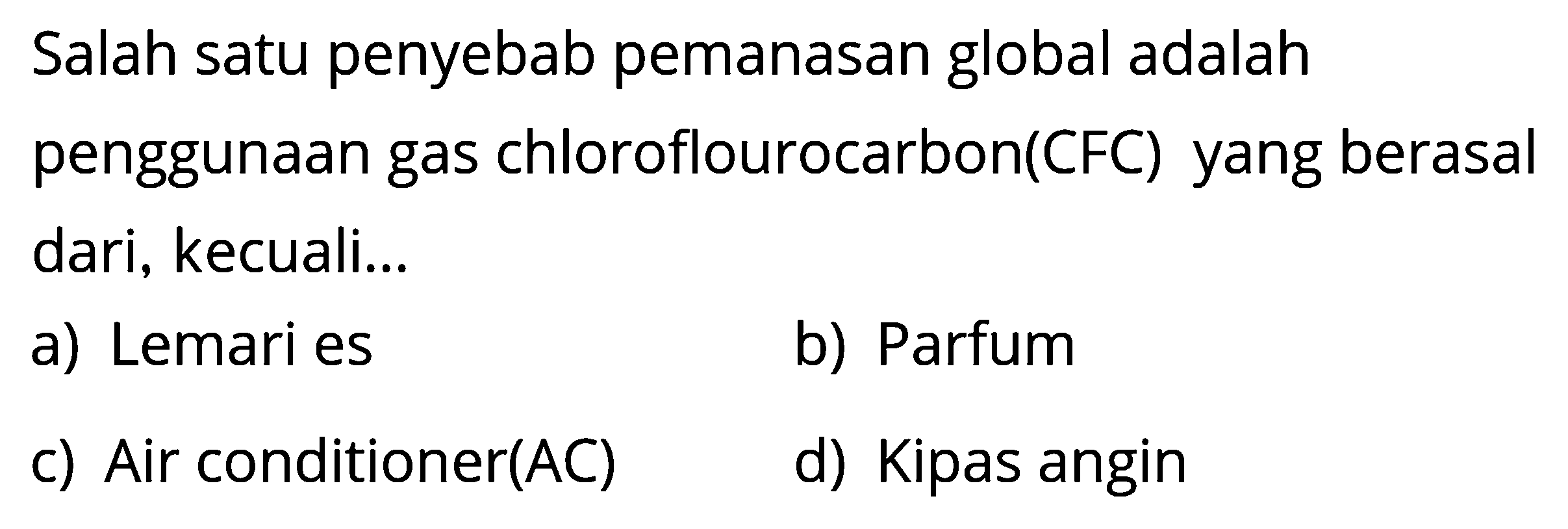 Salah satu penyebab pemanasan global adalah penggunaan gas chloroflourocarbon (CFC) yang berasal dari, kecuali ... a) Lemari es b) Parfum c) Air conditioner (AC) d) Kipas angin 