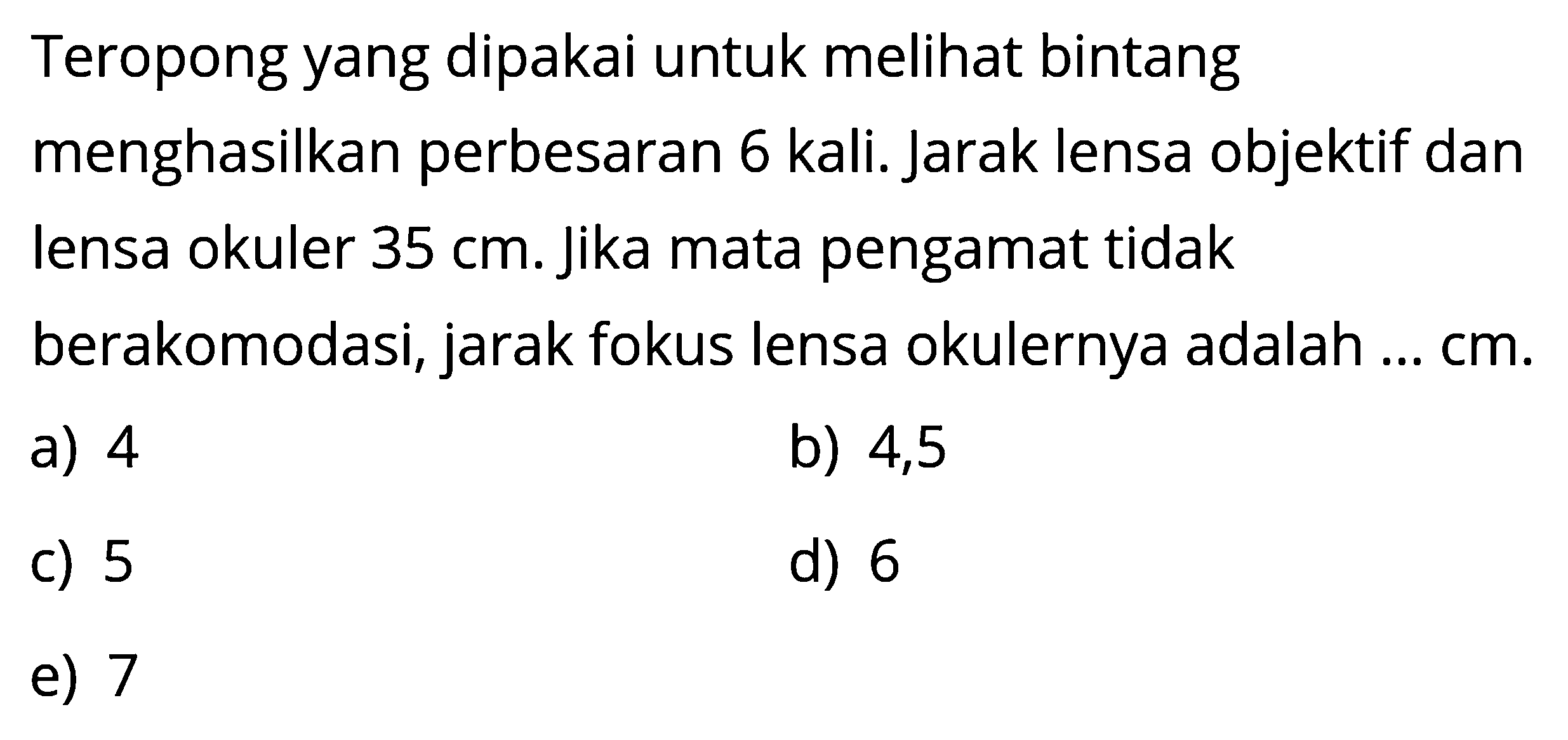 Teropong yang dipakai untuk melihat bintang menghasilkan perbesaran 6 kali. Jarak lensa objektif dan lensa okuler 35 cm. Jika mata pengamat tidak berakomodasi, jarak fokus lensa okulernya adalah ... cm. 