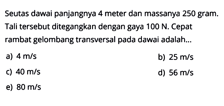 Seutas dawai panjangnya 4 meter dan massanya 250 gram. Tali tersebut ditegangkan dengan gaya 100 N. Cepat rambat gelombang transversal pada dawai adalah ....