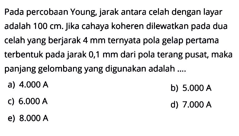 Pada percobaan Young, jarak antara celah dengan layar adalah  100 cm. jika cahaya koheren dilewatkan pada dua celah yang berjarak 4 mm ternyata pola gelap pertama terbentuk pada jarak 0,1  mm dari pola terang pusat, maka panjang gelombang yang digunakan adalah ....
