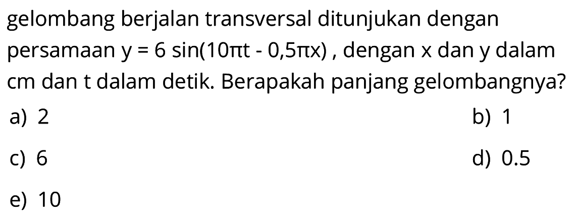 gelombang berjalan transversal ditunjukan dengan persamaan y=6 sin (10pi t-0,5pi x), dengan x dan y dalam cm dan t dalam detik. Berapakah panjang gelombangnya?