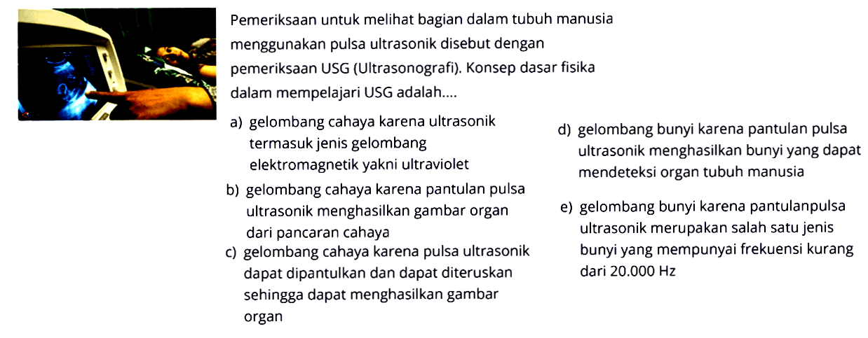 Pemeriksaan untuk melihat bagian dalam tubuh manusia menggunakan pulsa ultrasonik disebut dengan pemeriksaan USG (Ultrasonografi). Konsep dasar fisika dalam mempelajari USG adalah ...