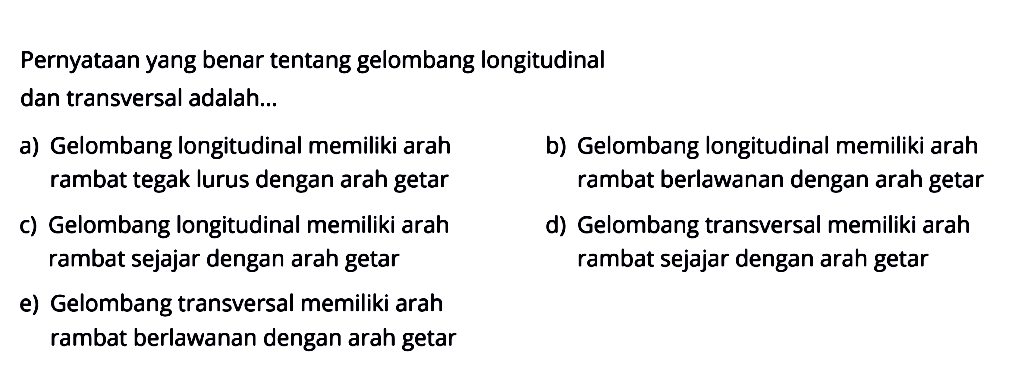 Pernyataan yang benar tentang gelombang longitudinal dan transversal adalah...a) Gelombang longitudinal memiliki arah b) Gelombang longitudinal memiliki arah rambat tegak lurus dengan arah getar rambat berlawanan dengan arah getarc) Gelombang longitudinal memiliki arahd) Gelombang transversal memiliki arah rambat sejajar dengan arah getar rambat sejajar dengan arah getare) Gelombang transversal memiliki arah rambat berlawanan dengan arah getar