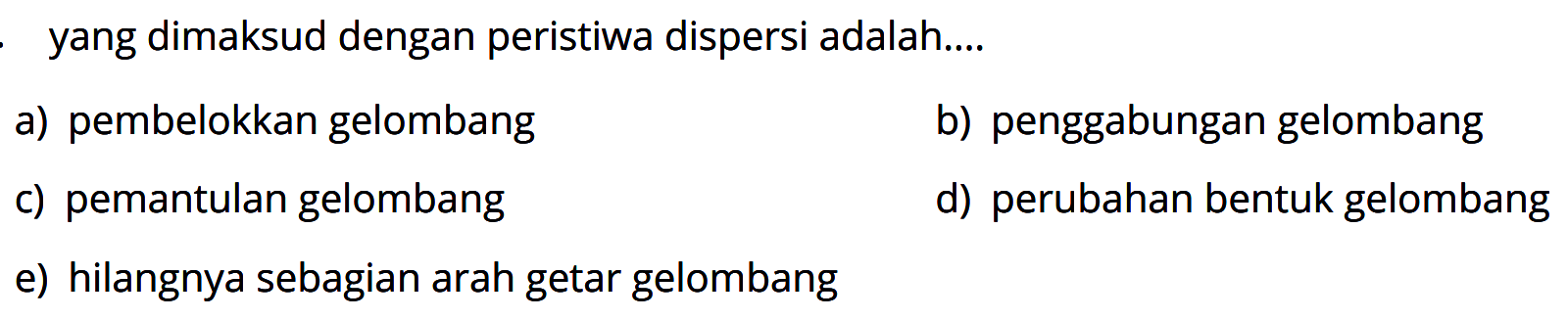 yang dimaksud dengan peristiwa dispersi adalah.... a) pembelokkan gelombang b) penggabungan gelombang c) pemantulan gelombang d) perubahan bentuk gelombang e) hilangnya sebagian arah getar gelombang