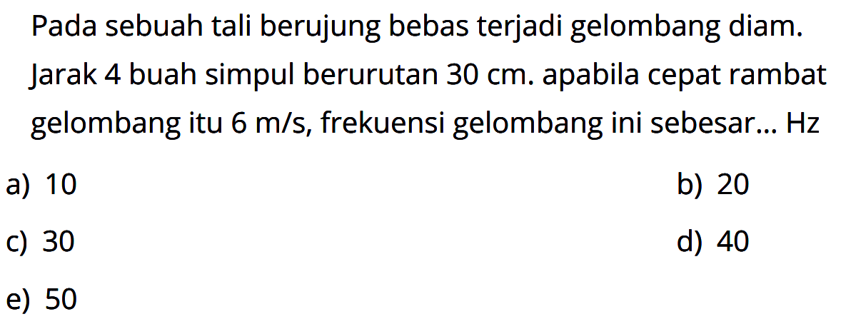 Pada sebuah tali berujung bebas terjadi gelombang diam. Jarak 4 buah simpul berurutan 30 cm. apabila cepat rambat gelombang itu 6 m/s, frekuensi gelombang ini sebesar...  Hz 