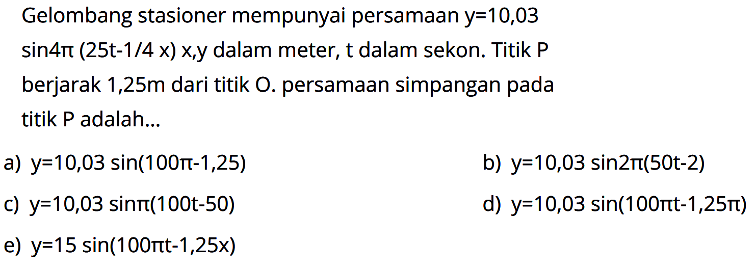 Gelombang stasioner mempunyai persamaan y=10,03 sin 4pi(25t-1/4 x) x, y dalam meter, t dalam sekon. Titik P berjarak 1,25 m dari titik O. persamaan simpangan pada titik P adalah... 