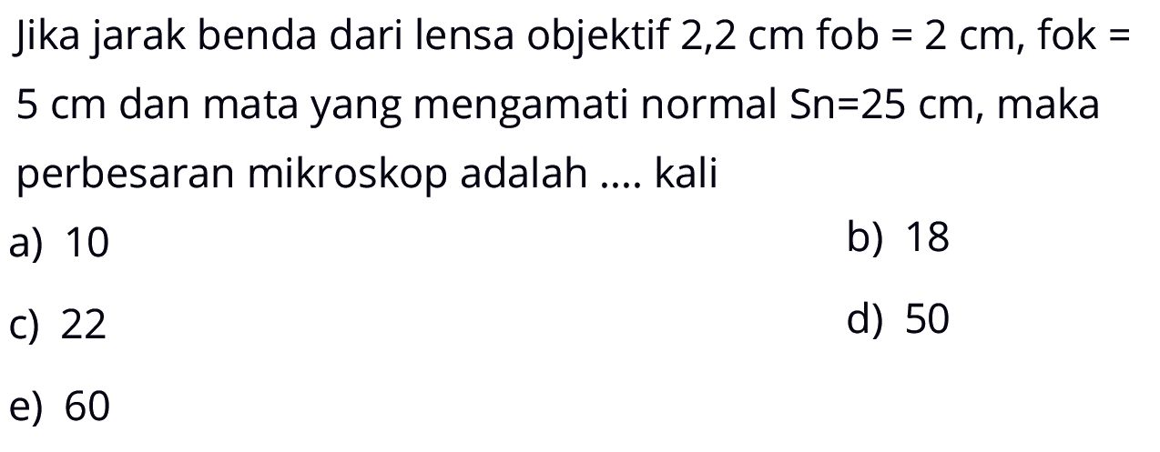 Jika jarak benda dari lensa objektif 2,2 cm fob=2 cm, fok=5 cm dan mata yang mengamati normal Sn=25 cm, maka perbesaran mikroskop adalah .... kali 