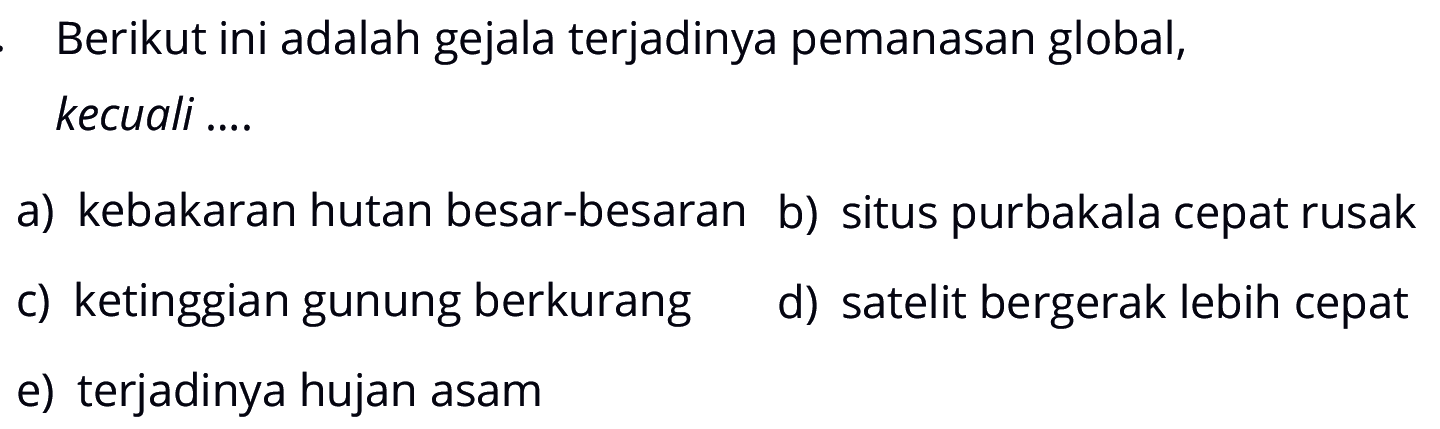 Berikut ini adalah gejala terjadinya pemanasan global, kecuali ....a) kebakaran hutan besar-besaran b) situs purbakala cepat rusak c) ketinggian gunung berkurang d) satelit bergerak lebih cepat e) terjadinya hujan asam 