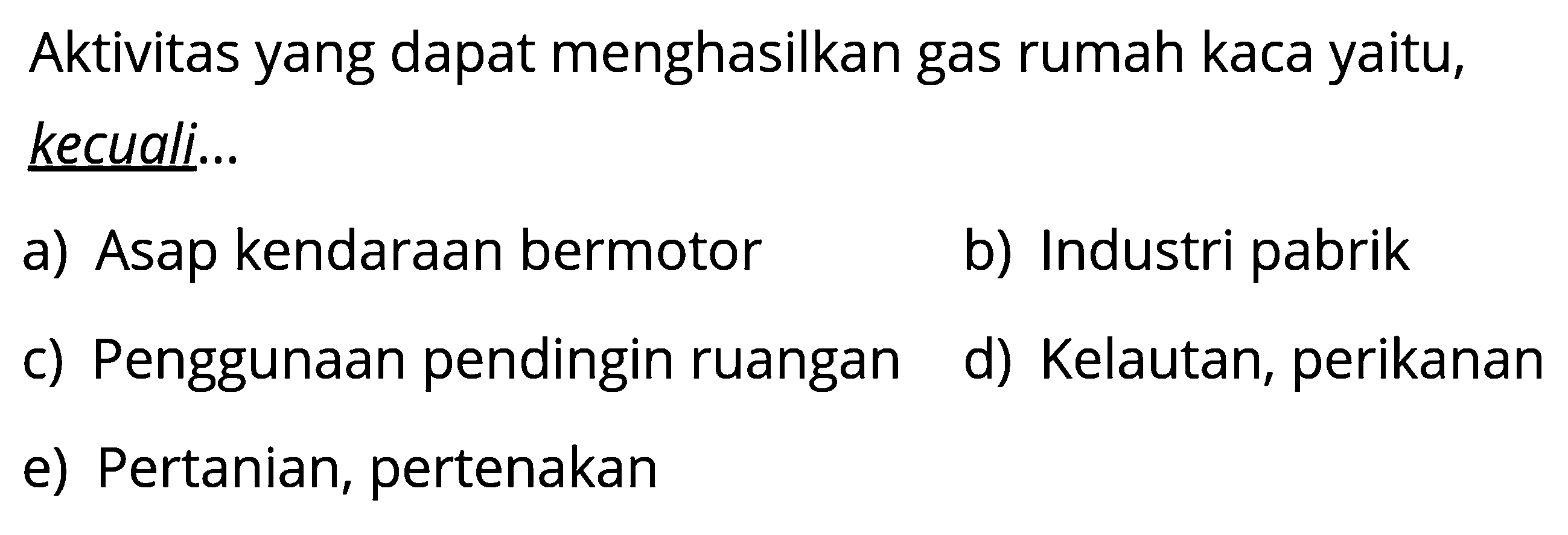 Aktivitas yang dapat menghasilkan gas rumah kaca yaitu, kecuali...a) Asap kendaraan bermotor 
b) Industri pabrik 
c) Penggunaan pendingin ruangan 
d) Kelautan, perikanan 
e) Pertanian, pertenakan 