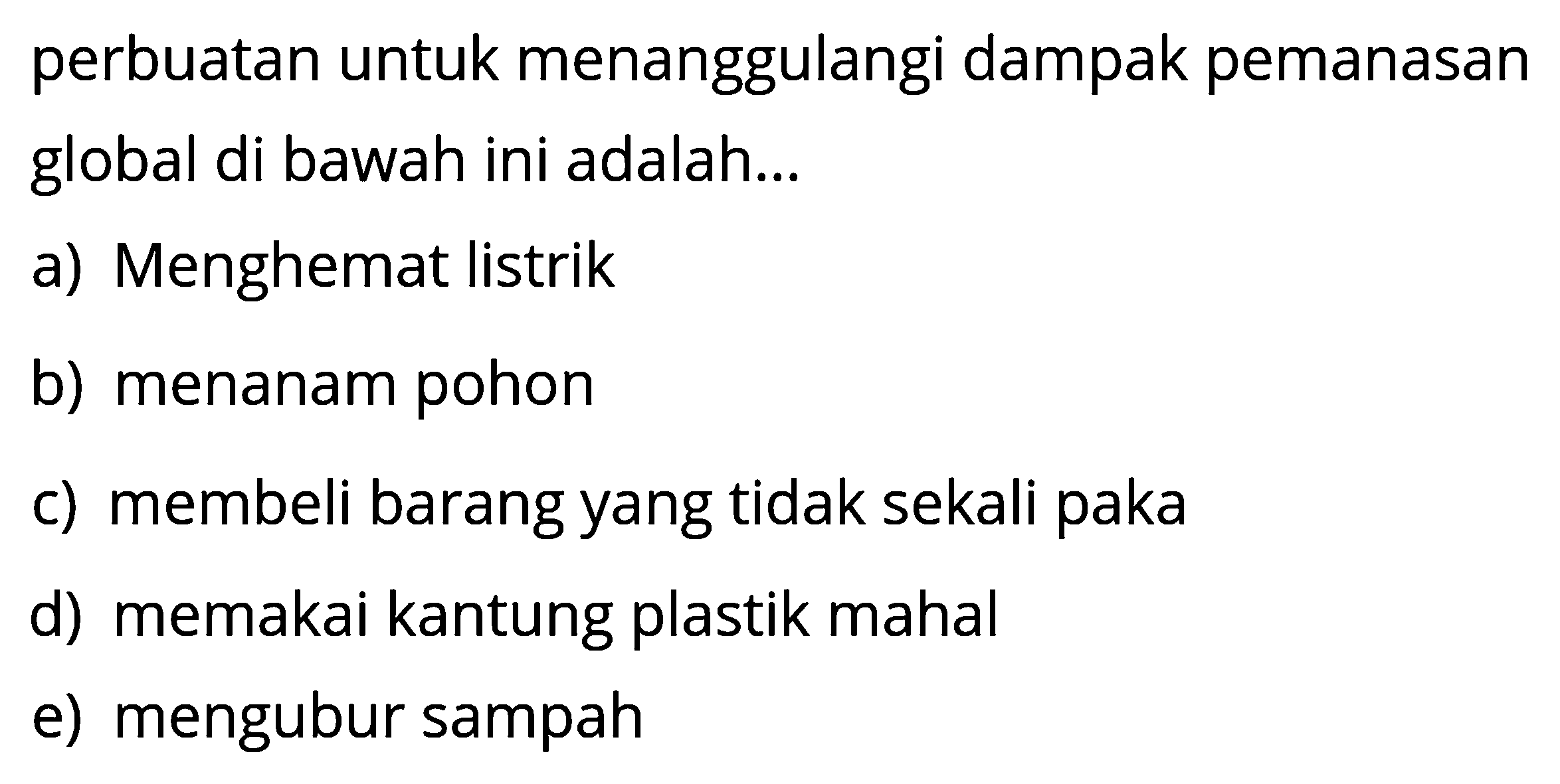 perbuatan untuk menanggulangi dampak pemanasan global di bawah ini adalah...a) Menghemat listrikb) menanam pohonc) membeli barang yang tidak sekali pakad) memakai kantung plastik mahale) mengubur sampah