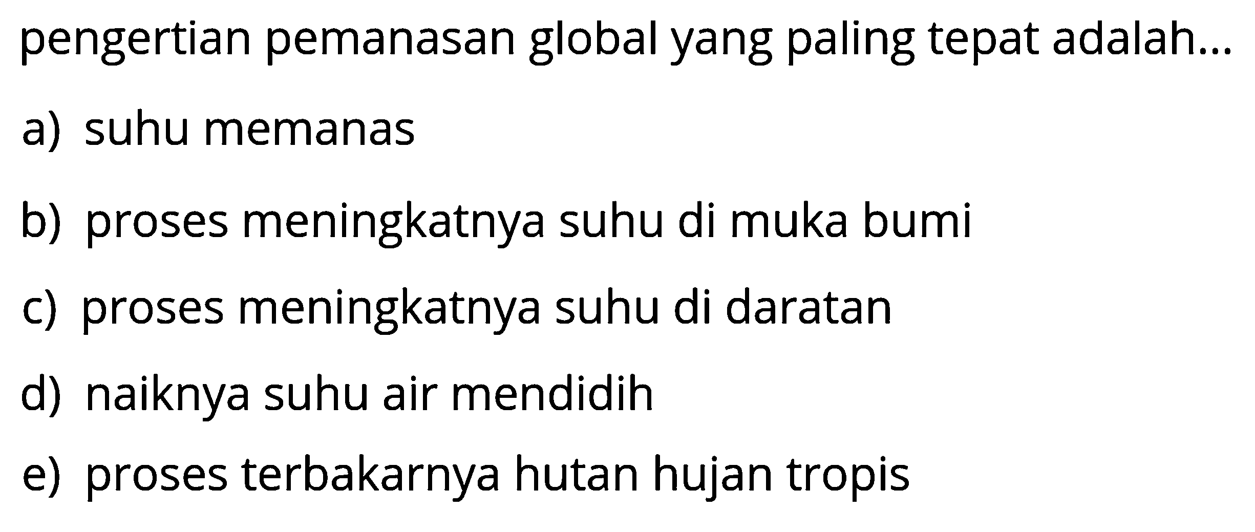 pengertian pemanasan global yang paling tepat adalah...a) suhu memanasb) proses meningkatnya suhu di muka bumic) proses meningkatnya suhu di daratand) naiknya suhu air mendidihe) proses terbakarnya hutan hujan tropis