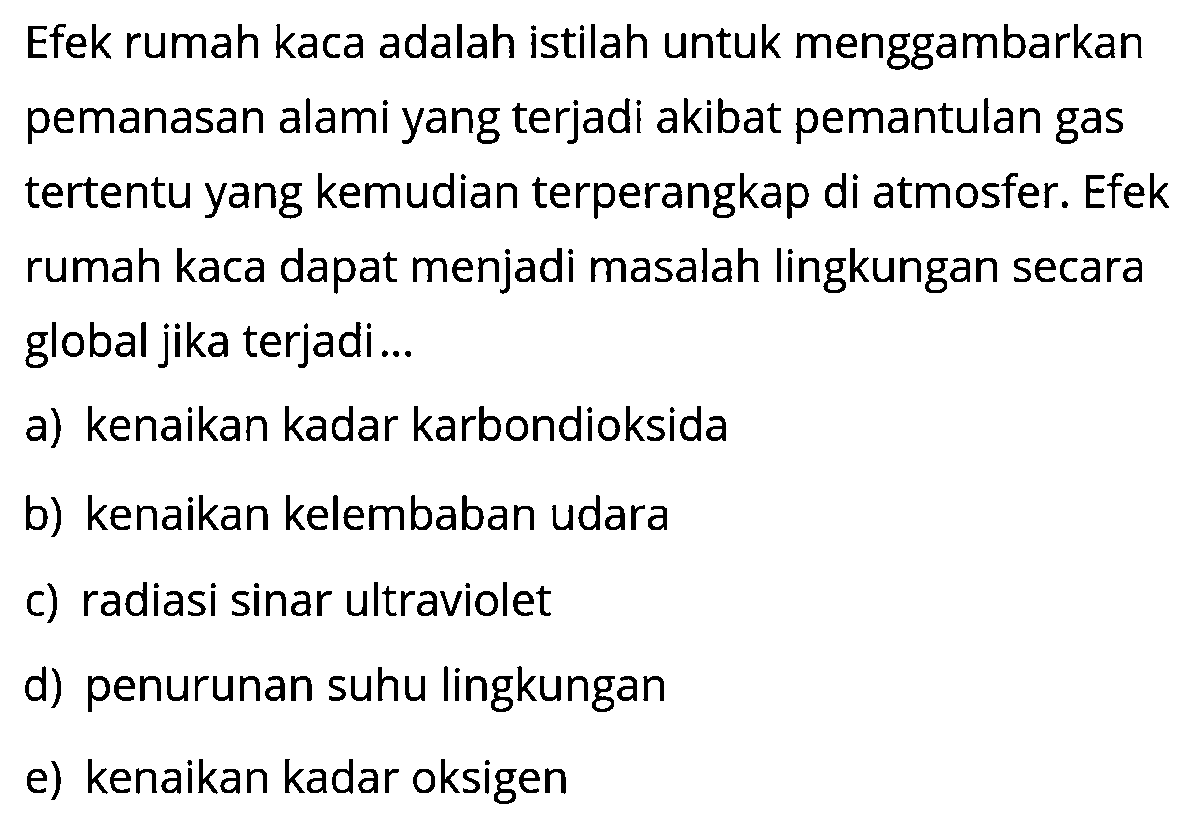 Efek rumah kaca adalah istilah untuk menggambarkan pemanasan alami yang terjadi akibat pemantulan gas tertentu yang kemudian terperangkap di atmosfer. Efek rumah kaca dapat menjadi masalah lingkungan secara global jika terjadi...