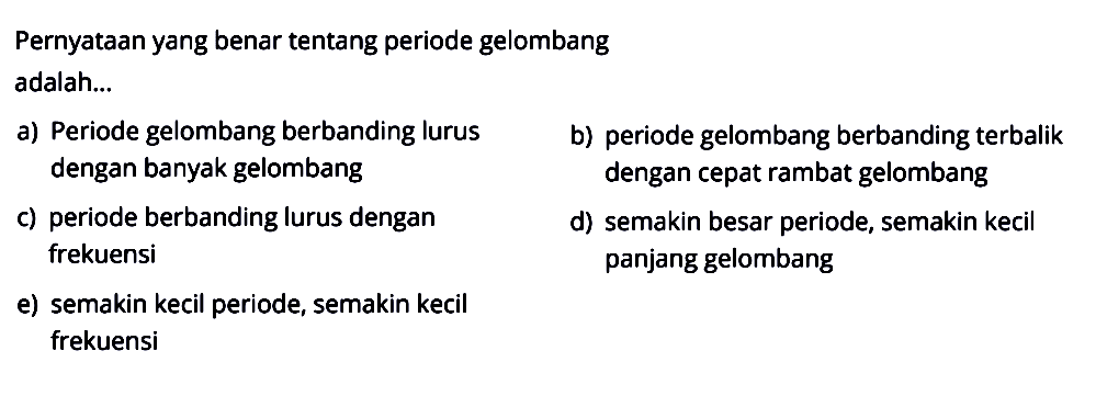 Pernyataan yang benar tentang periode gelombang adalah...a) Periode gelombang berbanding lurus dengan banyak gelomangb) periode gelombang berbanding terbalik dengan cepat rambat gelombangc) periode berbanding lurus dengan frekuensid) semakin besar periode, semakin kecil panjang gelombange) semakin kecil periode, semakin kecil frekuensi