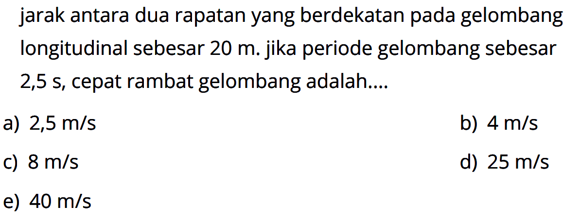 Jarak antara dua rapatan yang berdekatan pada gelombang Iongitudinal sebesar 20 m. jika periode gelombang sebesar 2,5 s, cepat rambat gelombang adalah....