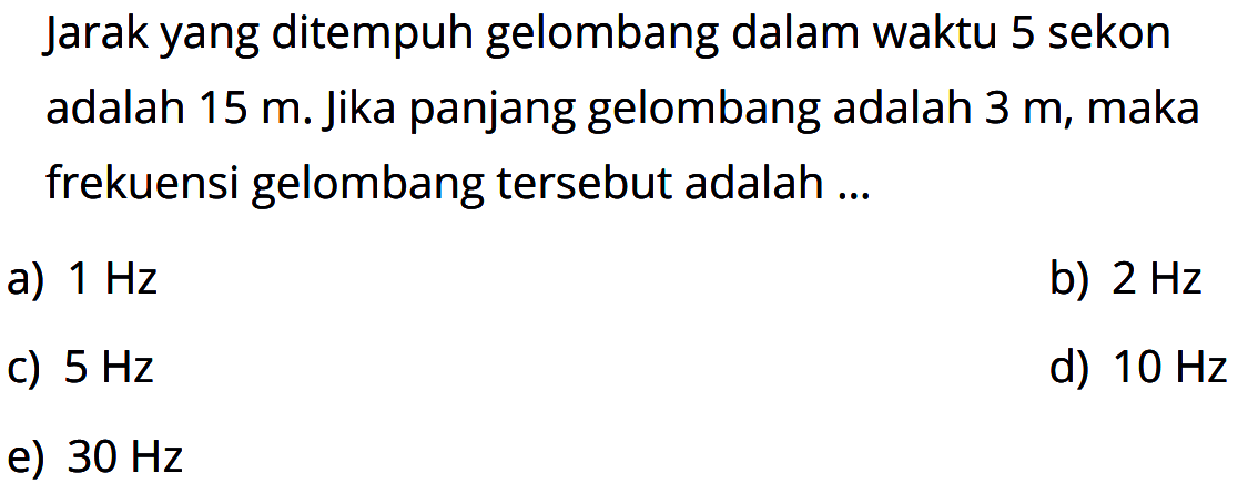 Jarak yang ditempuh gelombang dalam waktu 5 sekon adalah 15 m. jika panjang gelombang adalah 3 m, maka frekuensi gelombang tersebut adalah ...