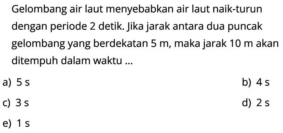 Gelombang air laut menyebabkan air laut naik-turun dengan periode 2 detik. Jika jarak antara dua puncak gelombang yang berdekatan  5 m, maka jarak  10 m  akan ditempuh dalam waktu ...