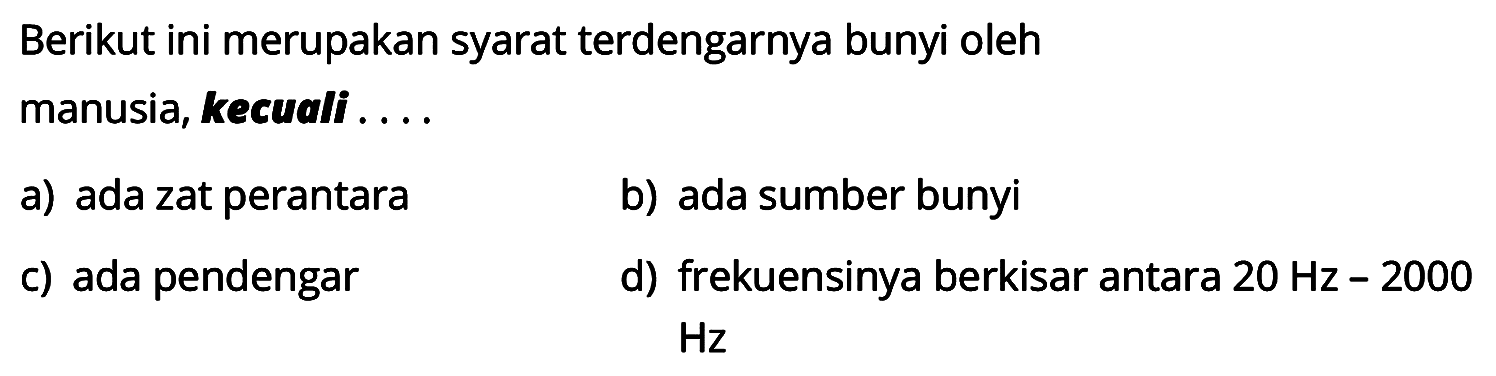 Berikut ini merupakan syarat terdengarnya bunyi oleh manusia, kecuali .... a) ada zat perantara b) ada sumber bunyi c) ada pendengar d) frekuensinya berkisar antara 20 Hz-2000 Hz 