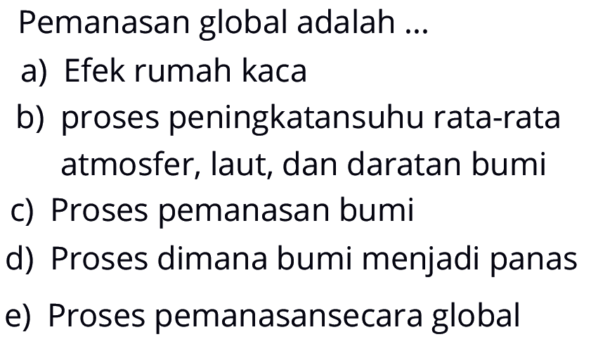 Pemanasan global adalah ...a) Efek rumah kaca b) proses peningkatan suhu rata-rata atmosfer, laut, dan daratan bumi c) Proses pemanasan bumi d) Proses dimana bumi menjadi panas e) Proses pemanasan secara global 