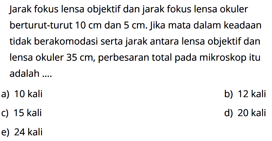 Jarak fokus lensa objektif dan jarak fokus lensa okuler berturut-turut 10 cm dan 5 cm. Jika mata dalam keadaan tidak berakomodasi serta jarak antara lensa objektif dan lensa okuler 35 cm, perbesaran total pada mikroskop itu adalah ....