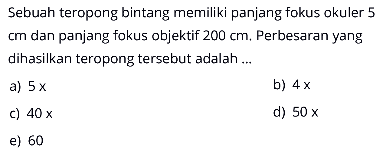 Sebuah teropong bintang memiliki panjang fokus okuler 5 cm dan panjang fokus objektif 200 cm. Perbesaran yang dihasilkan teropong tersebut adalah ...