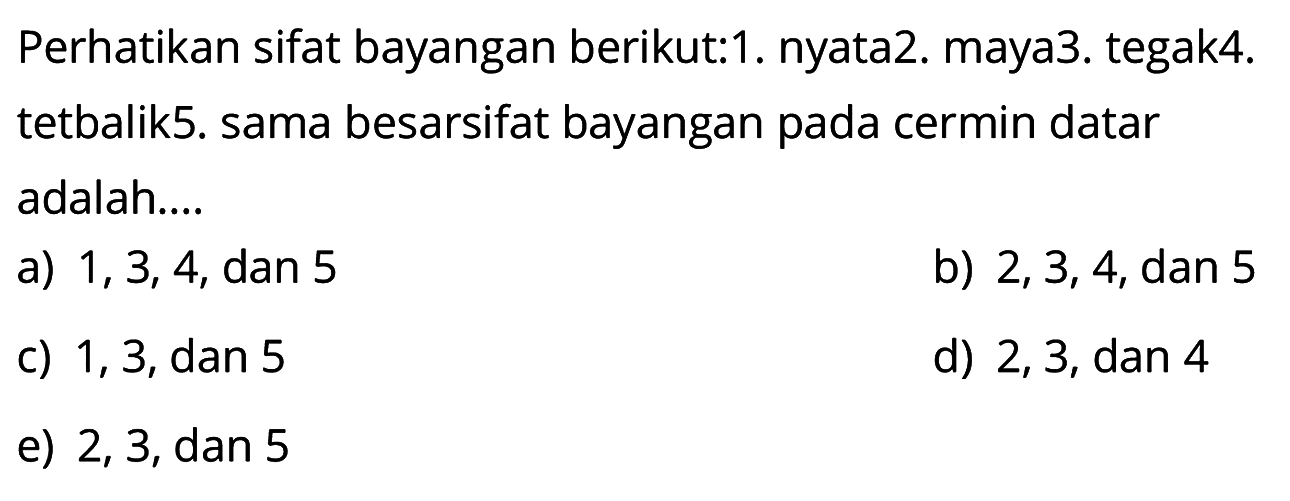 Perhatikan sifat bayangan berikut:1. nyata2. maya3. tegak4. tetbalik5. sama besarsifat bayangan pada cermin datar adalah....