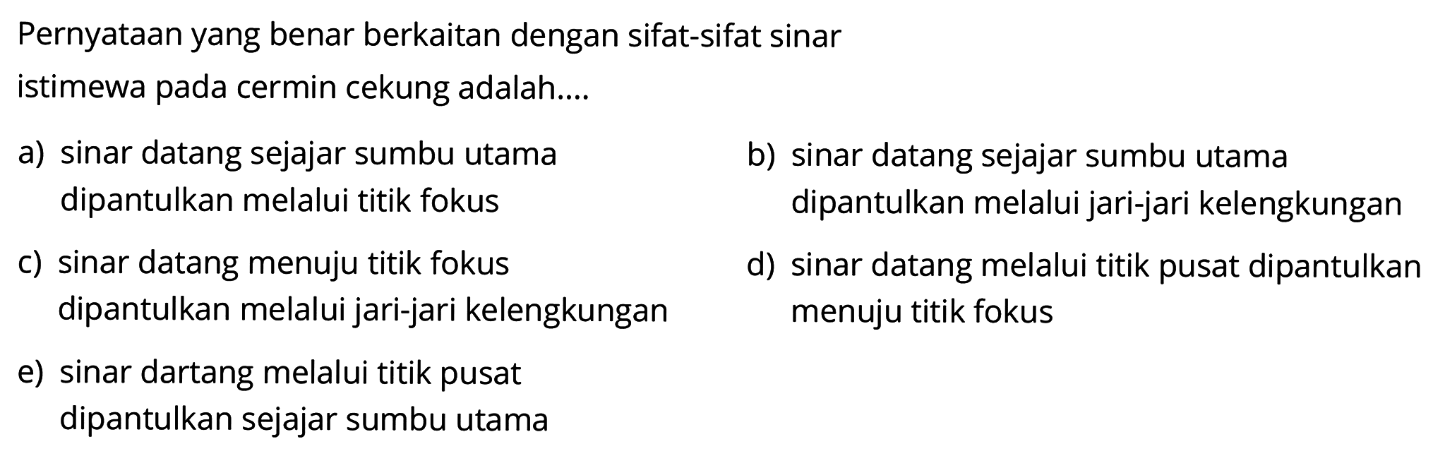 Pernyataan yang benar berkaitan dengan sifat-sifat sinaristimewa pada cermin cekung adalah....a) sinar datang sejajar sumbu utama dipantulkan melalui titik fokusb) sinar datang sejajar sumbu utama  dipantulkan melalui jari-jari kelengkunganc) sinar datang menuju titik fokus dipantulkan melalui jari-jari kelengkungand) sinar datang melalui titik pusat dipantulkan menuju titik fokuse) sinar dartang melalui titik pusat dipantulkan sejajar sumbu utama