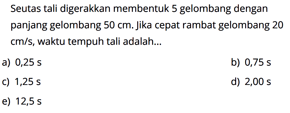 Seutas tali digerakkan membentuk 5 gelombang dengan panjang gelombang  50 cm. Jika cepat rambat gelombang 20 cm/s, waktu tempuh tali adalah...