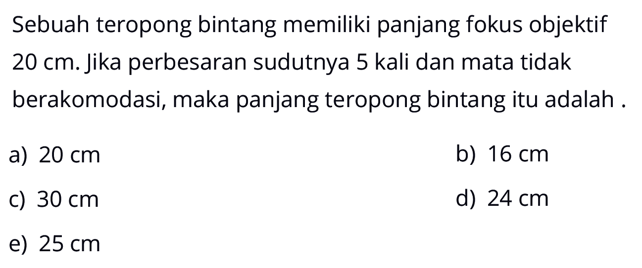 Sebuah teropong bintang memiliki panjang fokus objektif 20 cm. jika perbesaran sudutnya 5 kali dan mata tidak berakomodasi, maka panjang teropong bintang itu adalah.