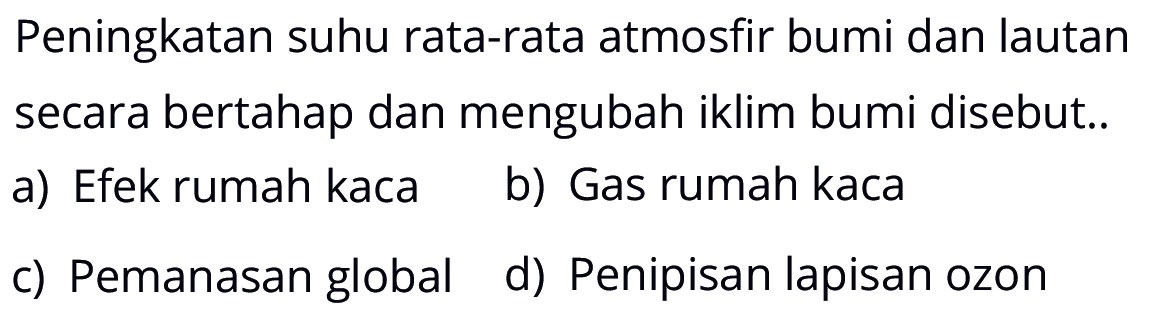 Peningkatan suhu rata-rata atmosfir bumi dan lautan secara bertahap dan mengubah iklim bumi disebut.. a) Efek rumah kaca b) Gas rumah kaca c) Pemanasan global d) Penipisan lapisan ozon