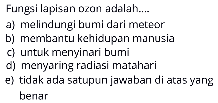 Fungsi lapisan ozon adalah....a) melindungi bumi dari meteor b) membantu kehidupan manusia c) untuk menyinari bumi d) menyaring radiasi matahari e) tidak ada satupun jawaban di atas yang benar