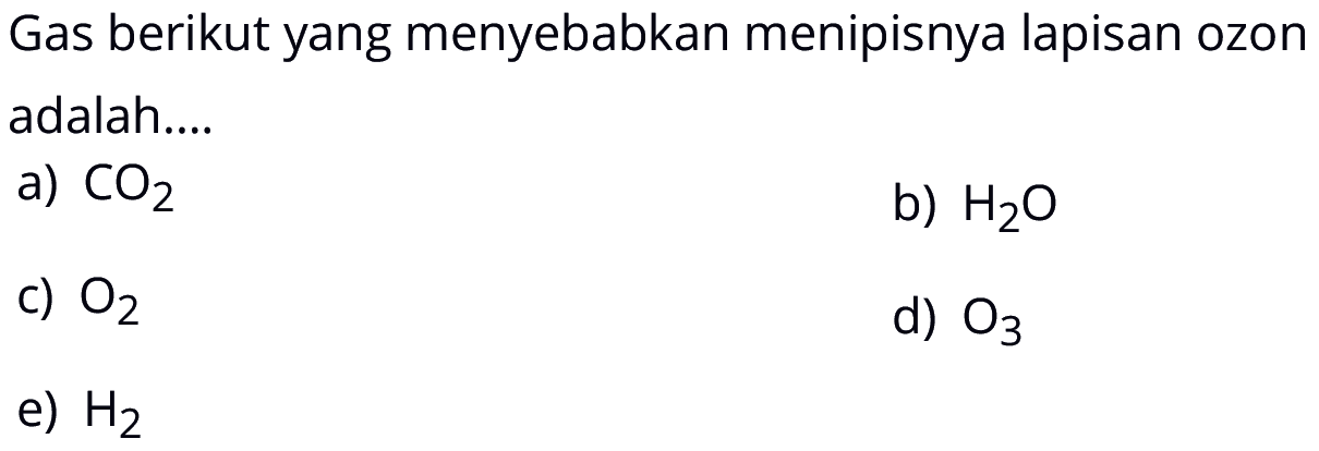 Gas berikut yang menyebabkan menipisnya lapisan ozon adalah....a)  CO2 b)  H2O c)  O2 d)  O3 e)  H2  