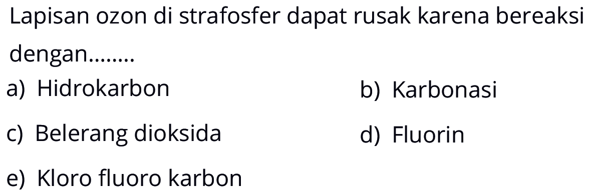 Lapisan ozon di strafosfer dapat rusak karena bereaksi dengan.......a) Hidrokarbon b) Karbonasi c) Belerang dioksida d) Fluorin e) Kloro fluoro karbon 